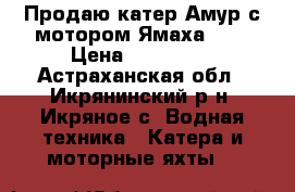 Продаю катер Амур с мотором Ямаха 200 › Цена ­ 300 000 - Астраханская обл., Икрянинский р-н, Икряное с. Водная техника » Катера и моторные яхты   